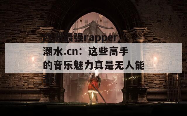 欧洲最强rapper潮水.cn：这些高手的音乐魅力真是无人能敌！