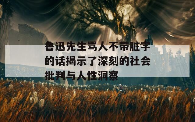 鲁迅先生骂人不带脏字的话揭示了深刻的社会批判与人性洞察