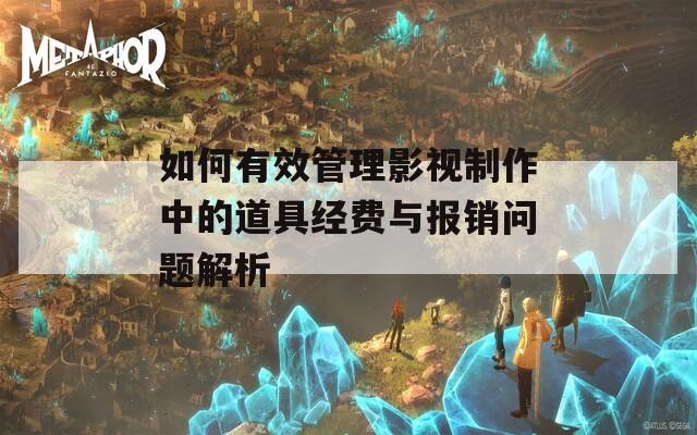 如何有效管理影视制作中的道具经费与报销问题解析