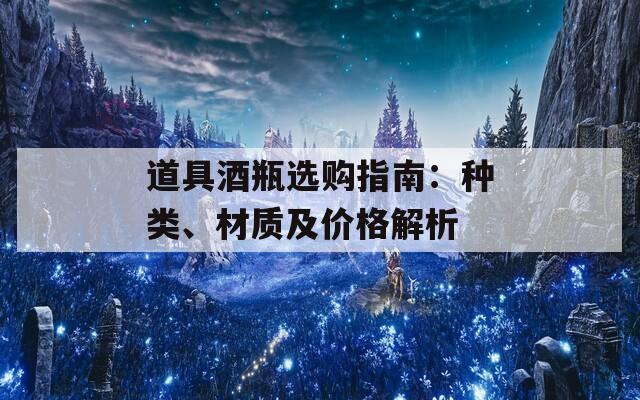 道具酒瓶选购指南：种类、材质及价格解析