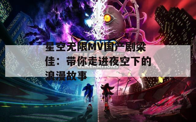 星空无限MV国产剧梁佳：带你走进夜空下的浪漫故事