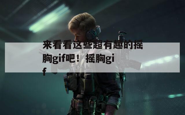 来看看这些超有趣的摇胸gif吧！摇胸gif