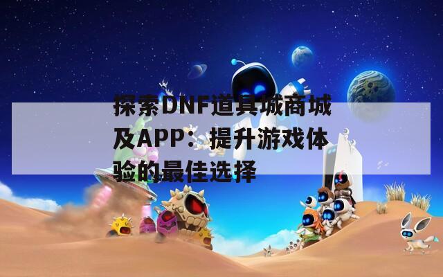 探索DNF道具城商城及APP：提升游戏体验的最佳选择