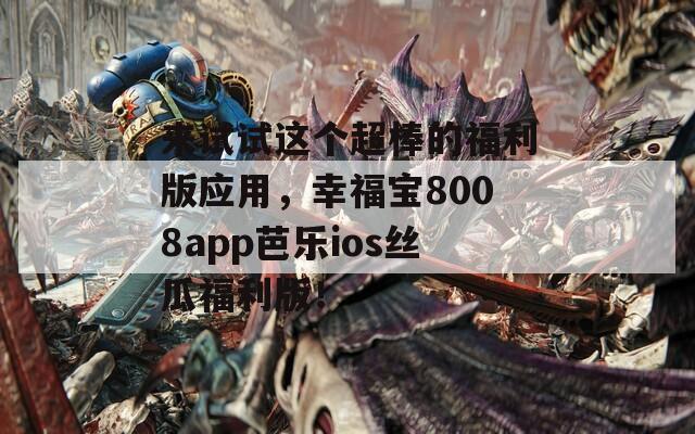 来试试这个超棒的福利版应用，幸福宝8008app芭乐ios丝瓜福利版！