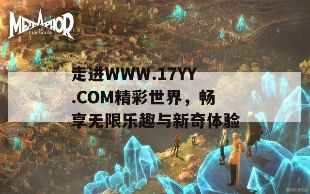 走进WWW.17YY.COM精彩世界，畅享无限乐趣与新奇体验