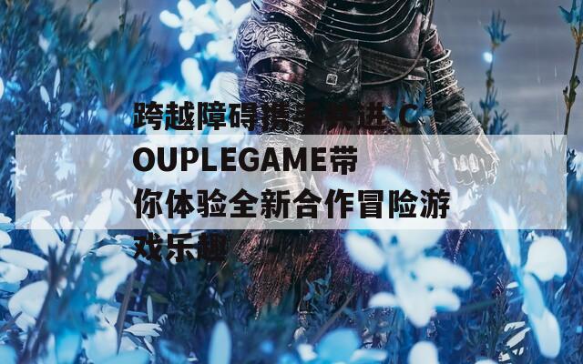 跨越障碍携手共进 COUPLEGAME带你体验全新合作冒险游戏乐趣