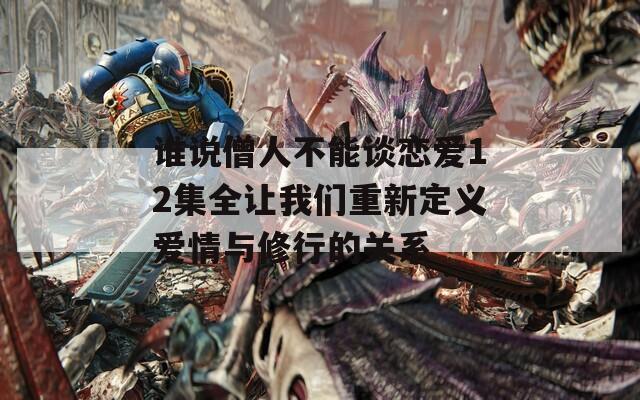 谁说僧人不能谈恋爱12集全让我们重新定义爱情与修行的关系