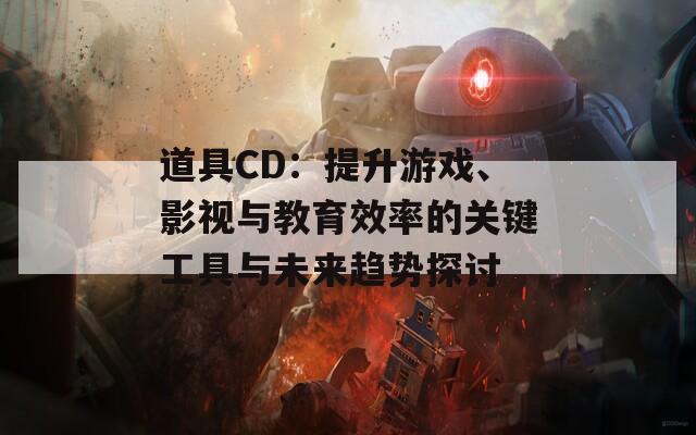 道具CD：提升游戏、影视与教育效率的关键工具与未来趋势探讨