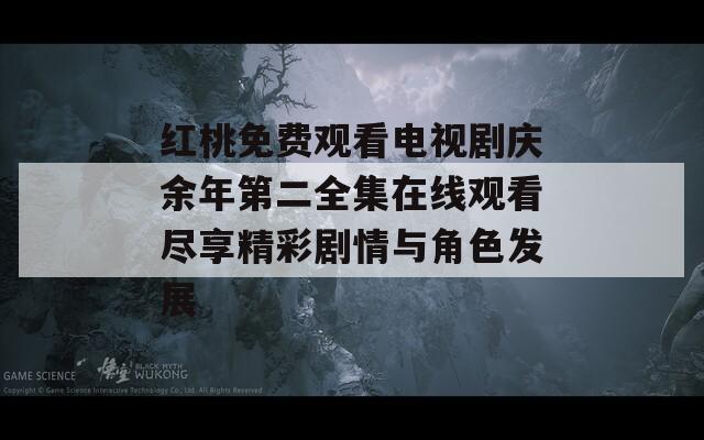 红桃免费观看电视剧庆余年第二全集在线观看尽享精彩剧情与角色发展