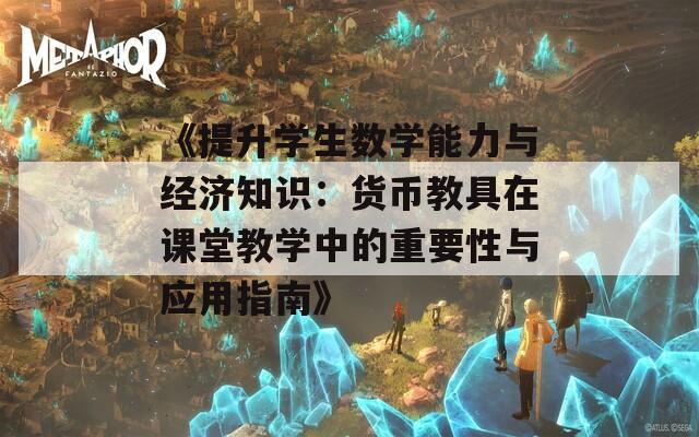 《提升学生数学能力与经济知识：货币教具在课堂教学中的重要性与应用指南》