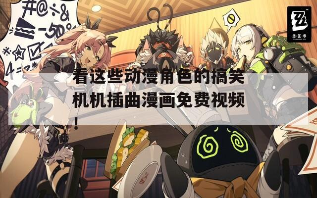 看这些动漫角色的搞笑机机插曲漫画免费视频！