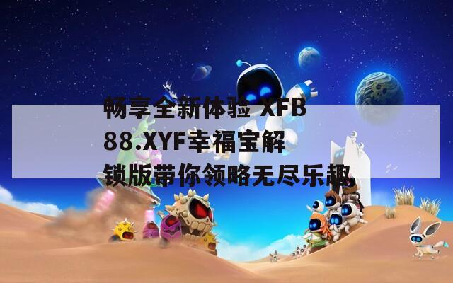 畅享全新体验 XFB88.XYF幸福宝解锁版带你领略无尽乐趣