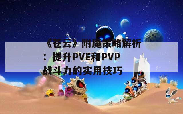 《苍云》附魔策略解析：提升PVE和PVP战斗力的实用技巧