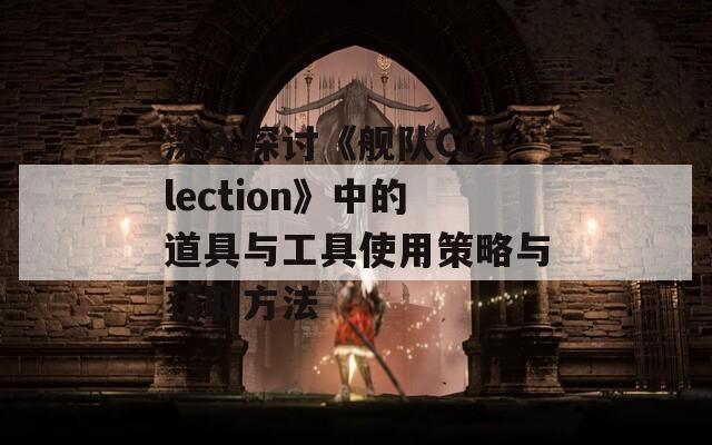 深入探讨《舰队Collection》中的道具与工具使用策略与获取方法