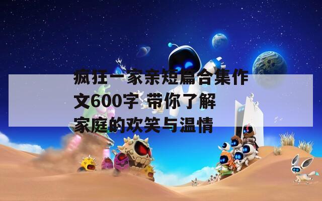 疯狂一家亲短篇合集作文600字 带你了解家庭的欢笑与温情