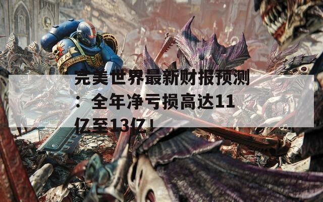 完美世界最新财报预测：全年净亏损高达11亿至13亿！