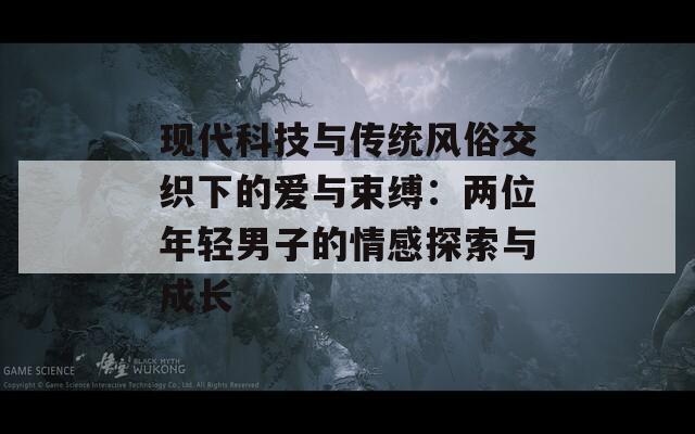 现代科技与传统风俗交织下的爱与束缚：两位年轻男子的情感探索与成长