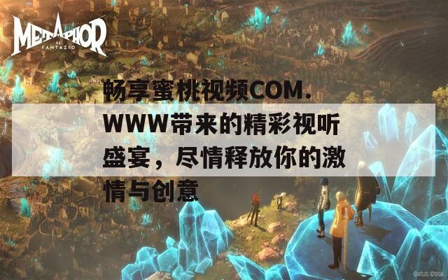 畅享蜜桃视频COM.WWW带来的精彩视听盛宴，尽情释放你的激情与创意