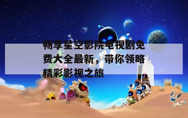 畅享星空影院电视剧免费大全最新，带你领略精彩影视之旅