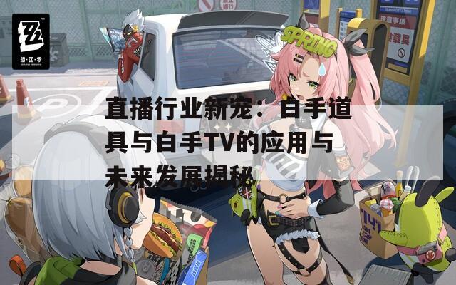 直播行业新宠：白手道具与白手TV的应用与未来发展揭秘