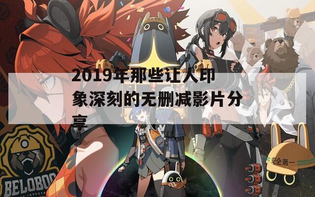 2019年那些让人印象深刻的无删减影片分享