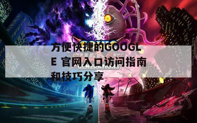 方便快捷的GOOGLE 官网入口访问指南和技巧分享