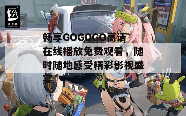 畅享GOGOGO高清在线播放免费观看，随时随地感受精彩影视盛宴