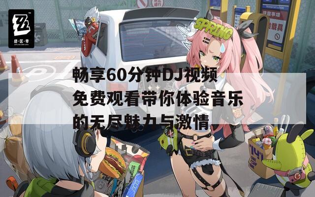 畅享60分钟DJ视频免费观看带你体验音乐的无尽魅力与激情