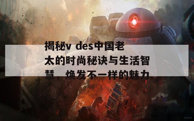 揭秘v des中国老太的时尚秘诀与生活智慧，焕发不一样的魅力