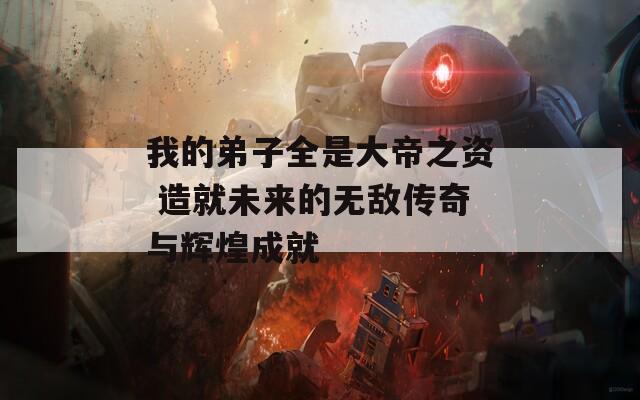 我的弟子全是大帝之资 造就未来的无敌传奇与辉煌成就