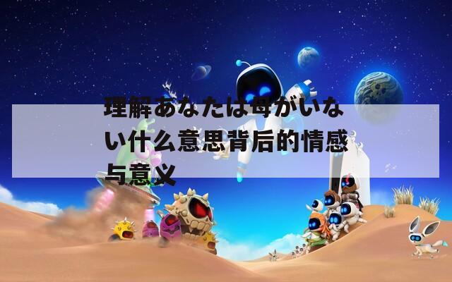 理解あなたは母がいない什么意思背后的情感与意义