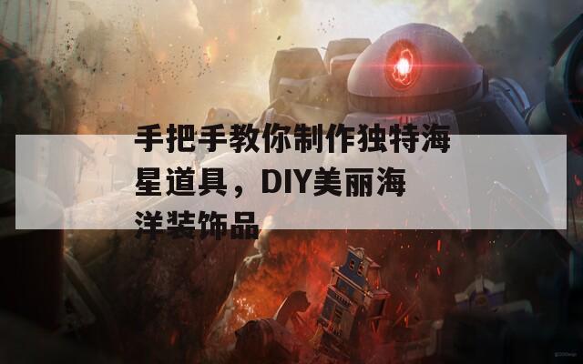 手把手教你制作独特海星道具，DIY美丽海洋装饰品