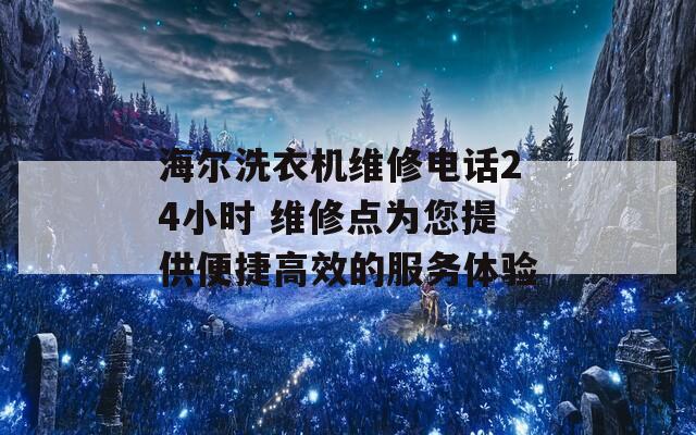 海尔洗衣机维修电话24小时 维修点为您提供便捷高效的服务体验