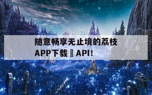 随意畅享无止境的荔枝APP下载汅API！