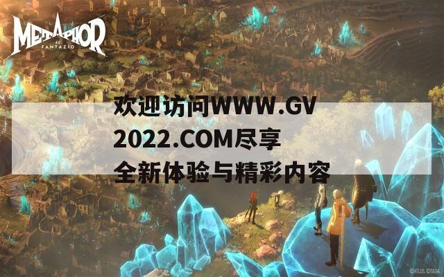 欢迎访问WWW.GV2022.COM尽享全新体验与精彩内容