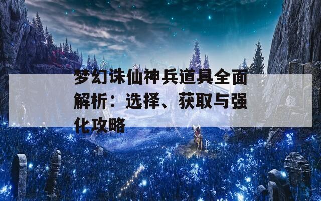 梦幻诛仙神兵道具全面解析：选择、获取与强化攻略