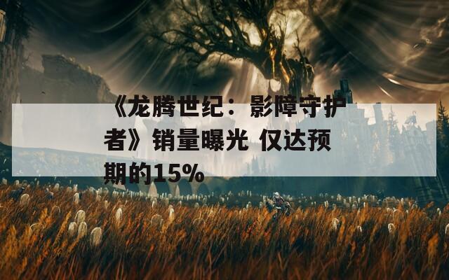 《龙腾世纪：影障守护者》销量曝光 仅达预期的15%