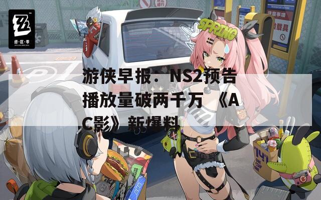 游侠早报：NS2预告播放量破两千万 《AC影》新爆料