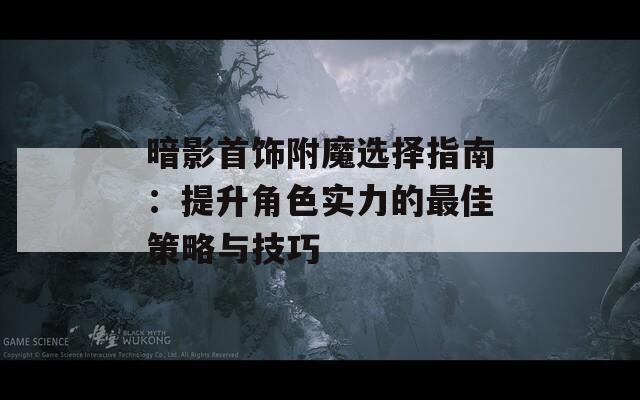 暗影首饰附魔选择指南：提升角色实力的最佳策略与技巧