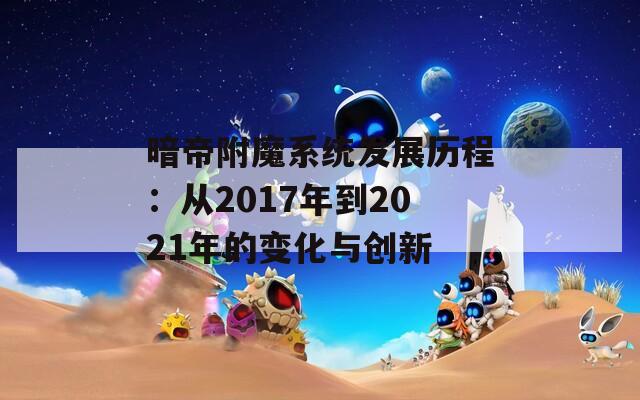 暗帝附魔系统发展历程：从2017年到2021年的变化与创新