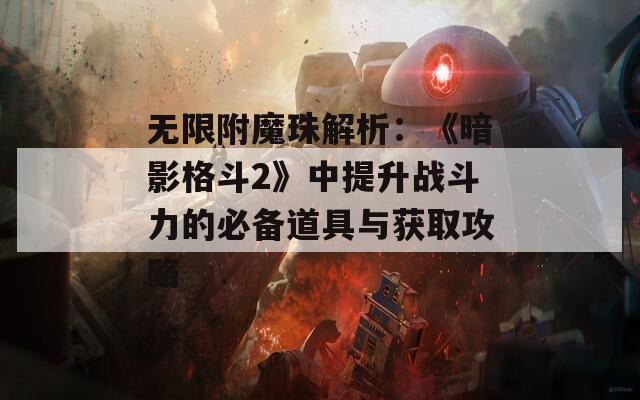 无限附魔珠解析：《暗影格斗2》中提升战斗力的必备道具与获取攻略