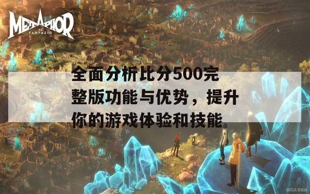 全面分析比分500完整版功能与优势，提升你的游戏体验和技能