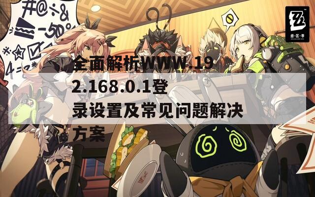 全面解析WWW.192.168.0.1登录设置及常见问题解决方案