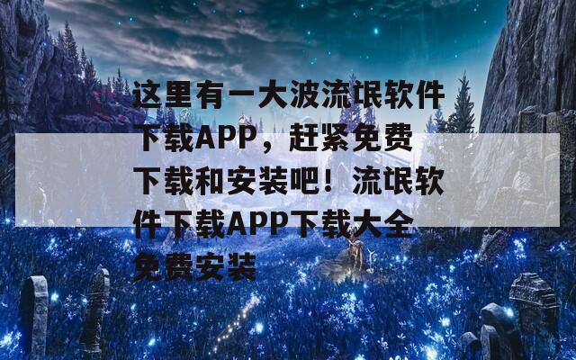 这里有一大波流氓软件下载APP，赶紧免费下载和安装吧！流氓软件下载APP下载大全免费安装