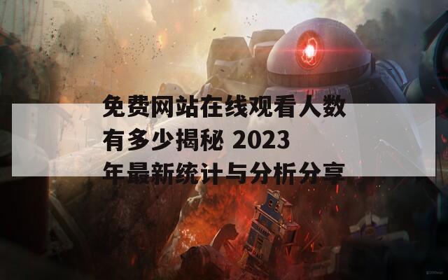 免费网站在线观看人数有多少揭秘 2023年最新统计与分析分享