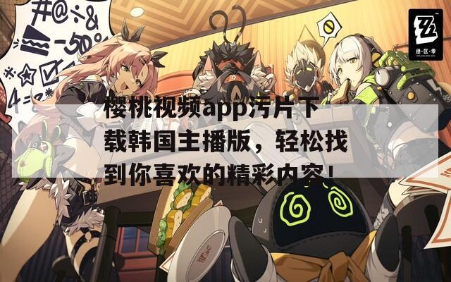 樱桃视频app污片下载韩国主播版，轻松找到你喜欢的精彩内容！