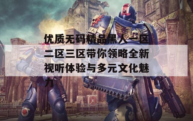 优质无码精品黑人一区二区三区带你领略全新视听体验与多元文化魅力