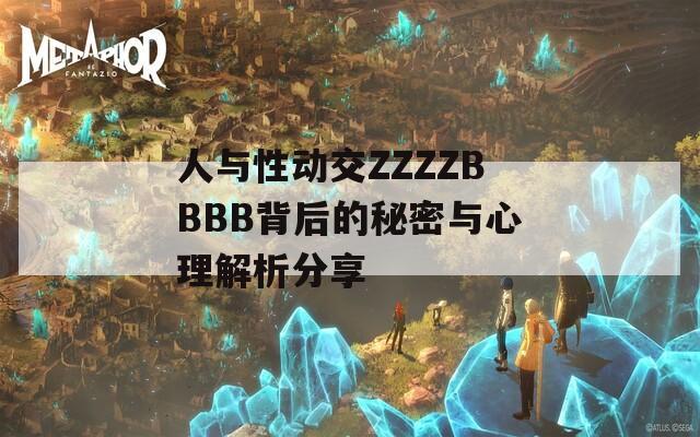 人与性动交ZZZZBBBB背后的秘密与心理解析分享