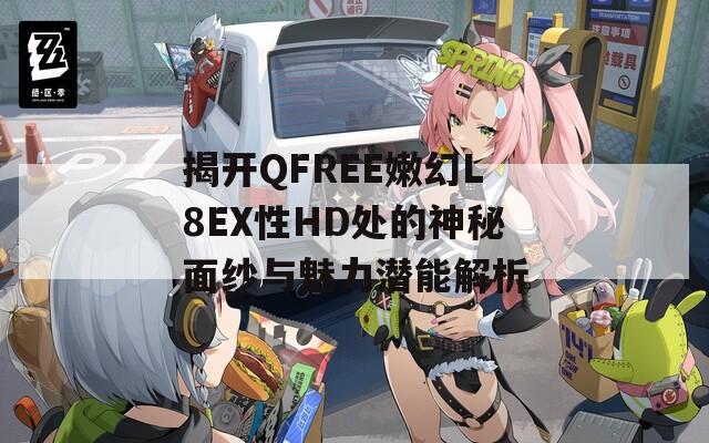 揭开QFREE嫩幻L8EX性HD处的神秘面纱与魅力潜能解析