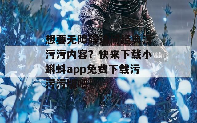 想要无障碍访问经典污污污内容？快来下载小蝌蚪app免费下载污污污版吧！